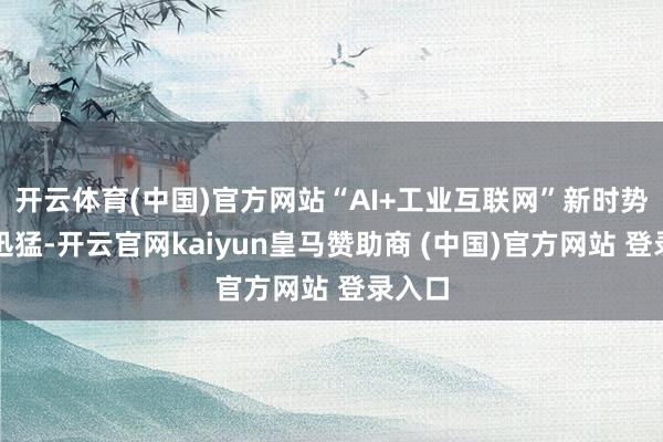 开云体育(中国)官方网站“AI+工业互联网”新时势发展迅猛-开云官网kaiyun皇马赞助商 (中国)官方网站 登录入口