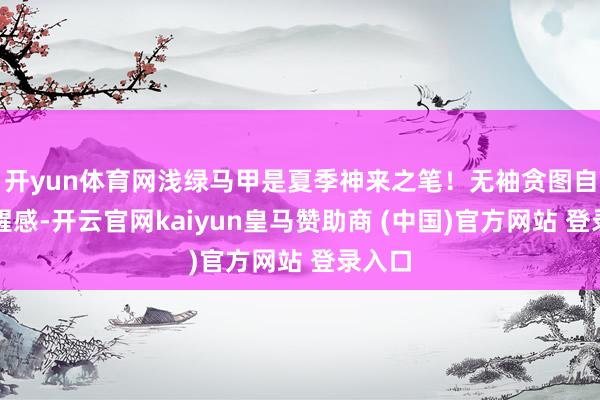 开yun体育网浅绿马甲是夏季神来之笔！无袖贪图自带清醒感-开云官网kaiyun皇马赞助商 (中国)官方网站 登录入口