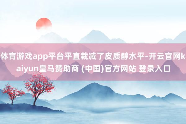 体育游戏app平台平直裁减了皮质醇水平-开云官网kaiyun皇马赞助商 (中国)官方网站 登录入口