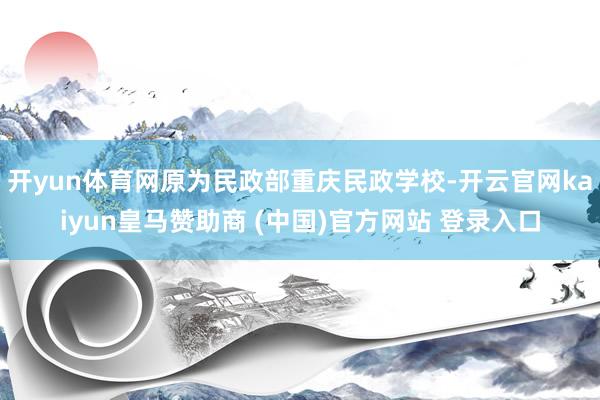 开yun体育网原为民政部重庆民政学校-开云官网kaiyun皇马赞助商 (中国)官方网站 登录入口