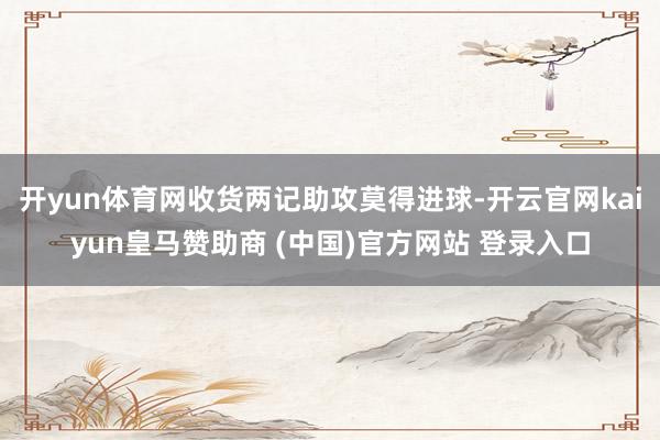开yun体育网收货两记助攻莫得进球-开云官网kaiyun皇马赞助商 (中国)官方网站 登录入口